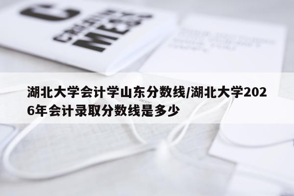 湖北大学会计学山东分数线/湖北大学2026年会计录取分数线是多少