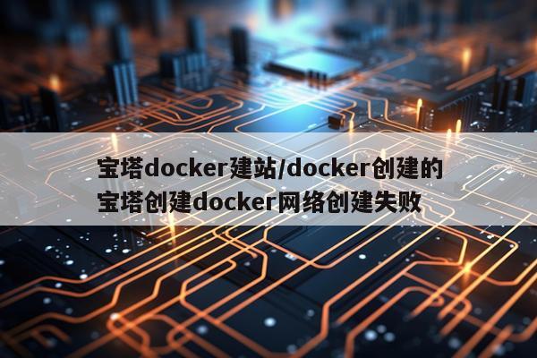 宝塔docker建站/docker创建的宝塔创建docker网络创建失败