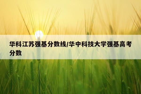 华科江苏强基分数线/华中科技大学强基高考分数