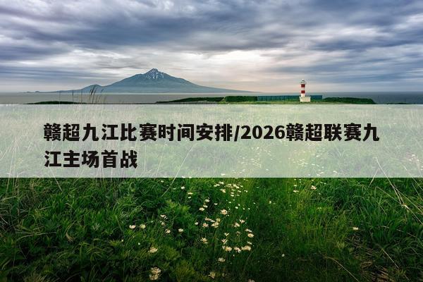 赣超九江比赛时间安排/2026赣超联赛九江主场首战