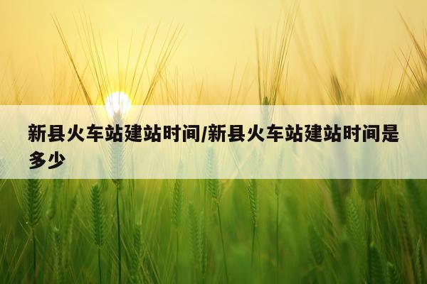 新县火车站建站时间/新县火车站建站时间是多少