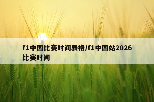 f1中国比赛时间表格/f1中国站2026比赛时间