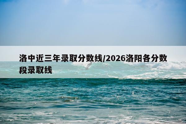 洛中近三年录取分数线/2026洛阳各分数段录取线