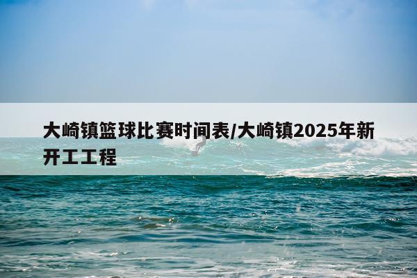大崎镇篮球比赛时间表/大崎镇2025年新开工工程