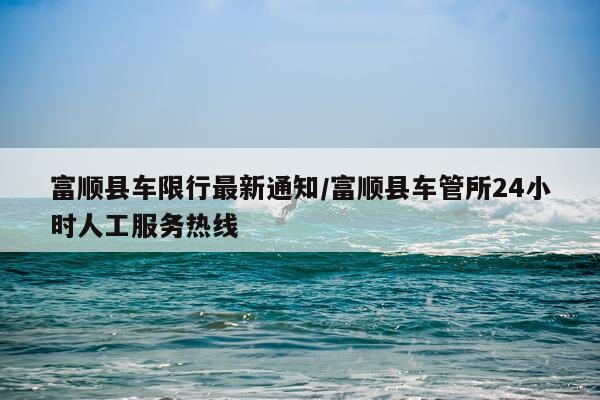 富顺县车限行最新通知/富顺县车管所24小时人工服务热线