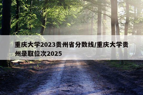 重庆大学2023贵州省分数线/重庆大学贵州录取位次2025