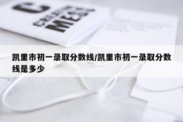 凯里市初一录取分数线/凯里市初一录取分数线是多少