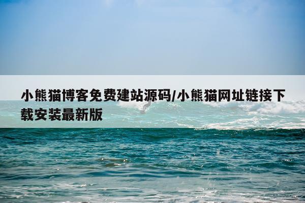 小熊猫博客免费建站源码/小熊猫网址链接下载安装最新版