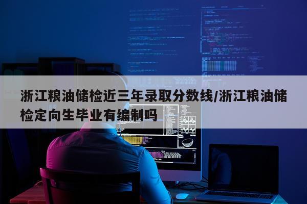 浙江粮油储检近三年录取分数线/浙江粮油储检定向生毕业有编制吗