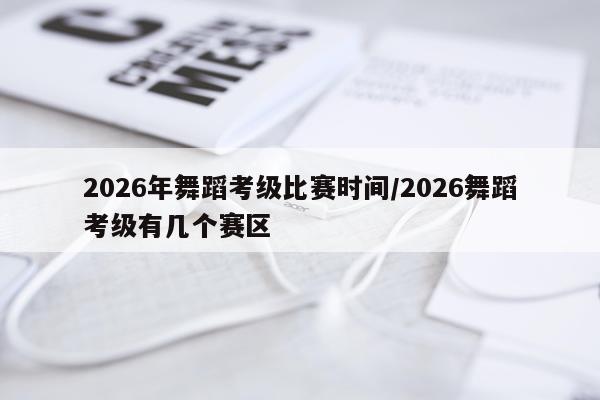2026年舞蹈考级比赛时间/2026舞蹈考级有几个赛区