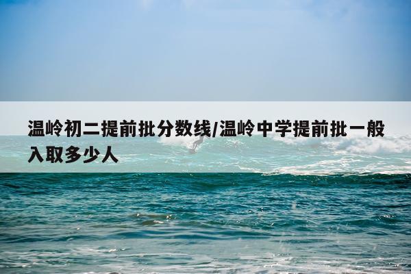 温岭初二提前批分数线/温岭中学提前批一般入取多少人