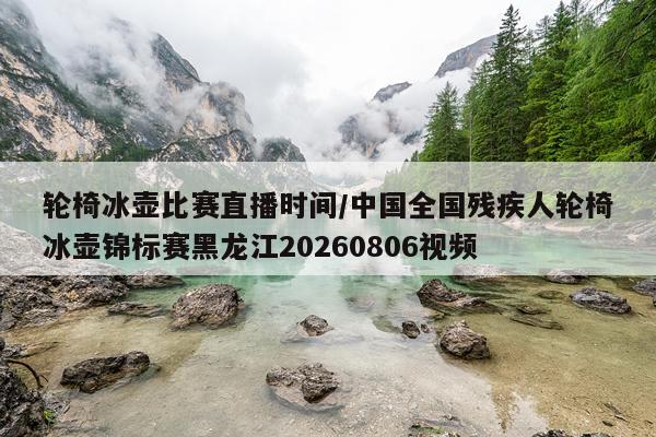 轮椅冰壶比赛直播时间/中国全国残疾人轮椅冰壶锦标赛黑龙江20260806视频