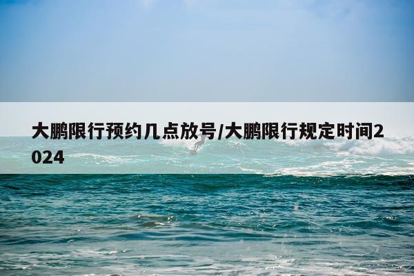 大鹏限行预约几点放号/大鹏限行规定时间2024