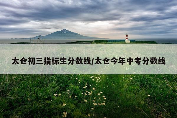 太仓初三指标生分数线/太仓今年中考分数线