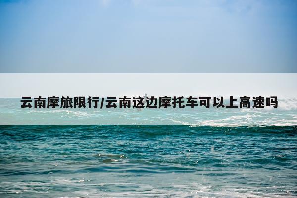 云南摩旅限行/云南这边摩托车可以上高速吗