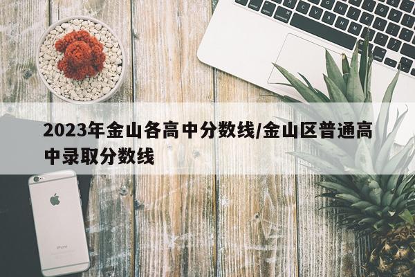 2023年金山各高中分数线/金山区普通高中录取分数线