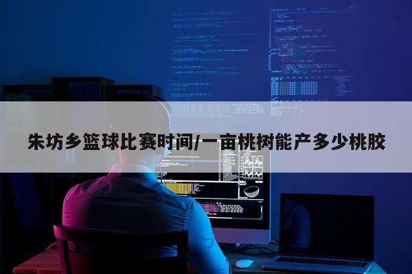 朱坊乡篮球比赛时间/一亩桃树能产多少桃胶