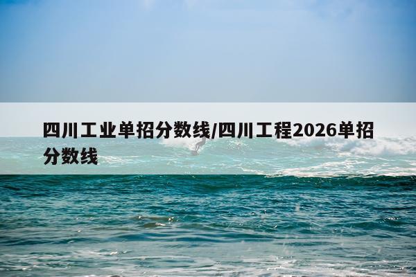 四川工业单招分数线/四川工程2026单招分数线