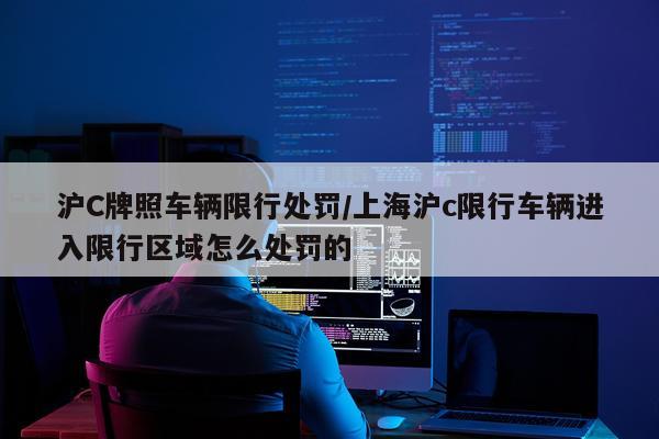 沪C牌照车辆限行处罚/上海沪c限行车辆进入限行区域怎么处罚的