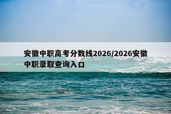 安徽中职高考分数线2026/2026安徽中职录取查询入口