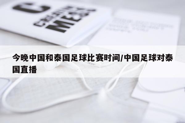 今晚中国和泰国足球比赛时间/中国足球对泰国直播