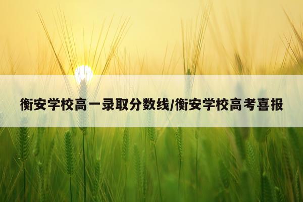 衡安学校高一录取分数线/衡安学校高考喜报
