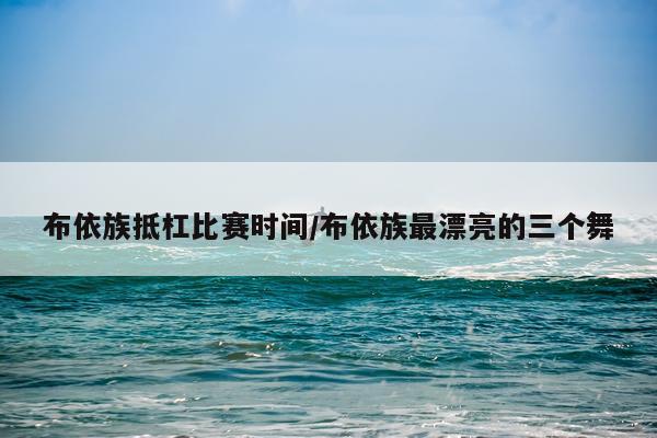 布依族抵杠比赛时间/布依族最漂亮的三个舞