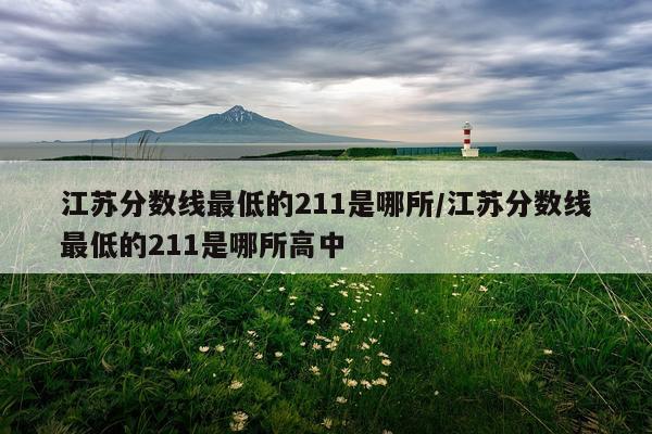 江苏分数线最低的211是哪所/江苏分数线最低的211是哪所高中