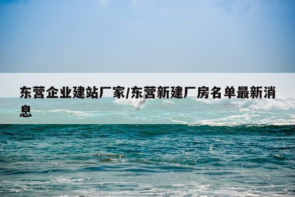 东营企业建站厂家/东营新建厂房名单最新消息