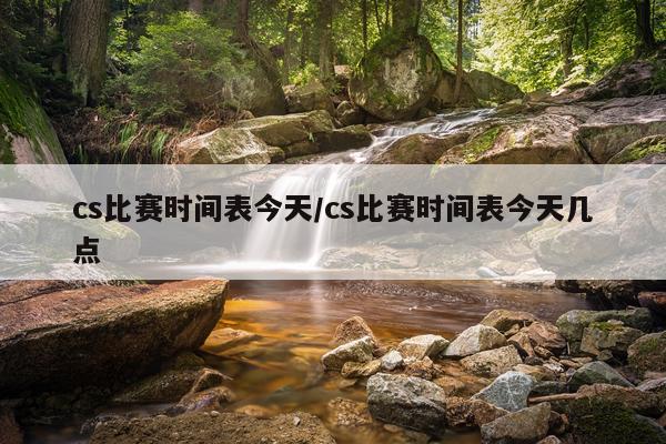 cs比赛时间表今天/cs比赛时间表今天几点