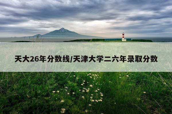 天大26年分数线/天津大学二六年录取分数
