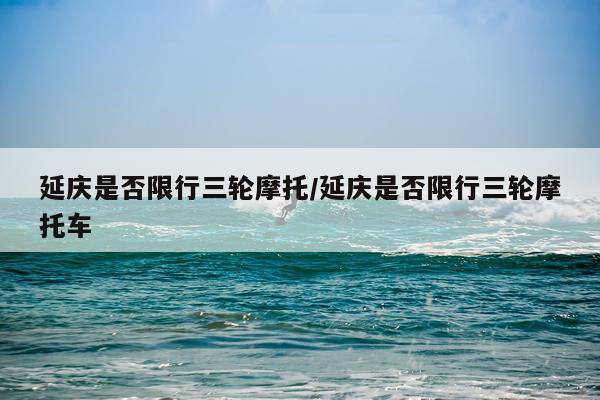延庆是否限行三轮摩托/延庆是否限行三轮摩托车
