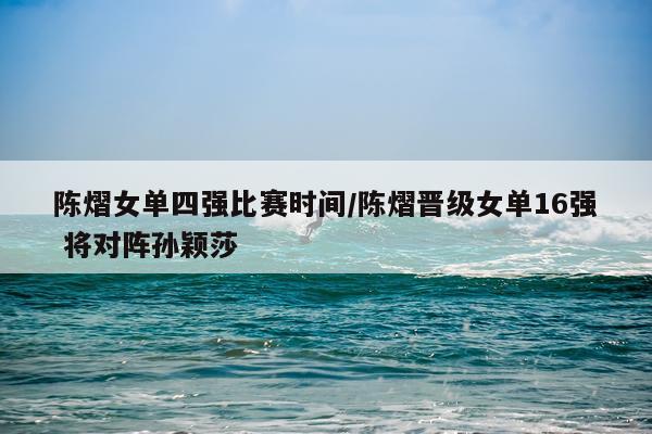 陈熠女单四强比赛时间/陈熠晋级女单16强 将对阵孙颖莎