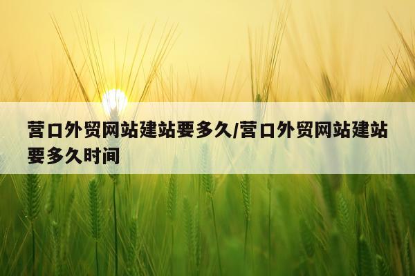 营口外贸网站建站要多久/营口外贸网站建站要多久时间