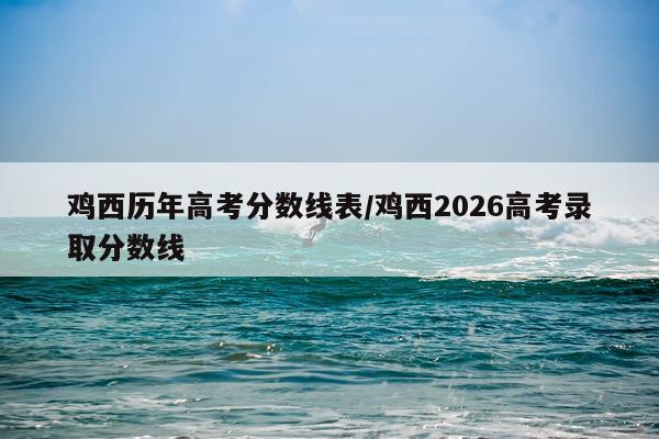 鸡西历年高考分数线表/鸡西2026高考录取分数线