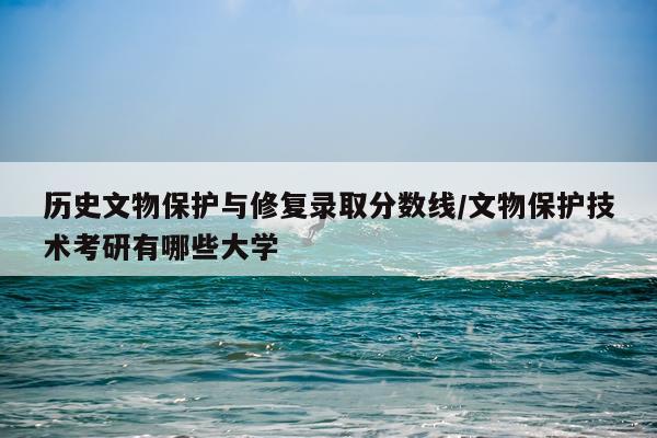 历史文物保护与修复录取分数线/文物保护技术考研有哪些大学