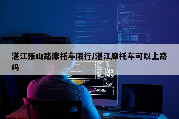 湛江乐山路摩托车限行/湛江摩托车可以上路吗