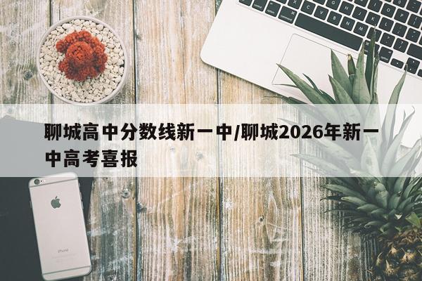 聊城高中分数线新一中/聊城2026年新一中高考喜报