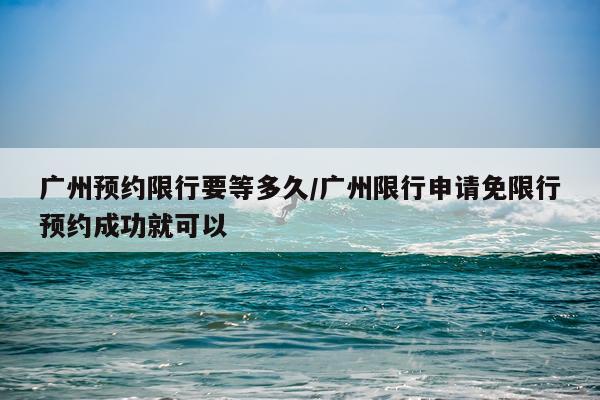 广州预约限行要等多久/广州限行申请免限行预约成功就可以