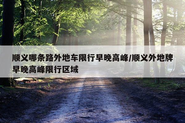 顺义哪条路外地车限行早晚高峰/顺义外地牌早晚高峰限行区域