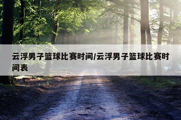 云浮男子篮球比赛时间/云浮男子篮球比赛时间表