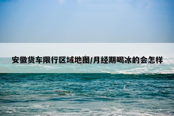 安徽货车限行区域地图/月经期喝冰的会怎样