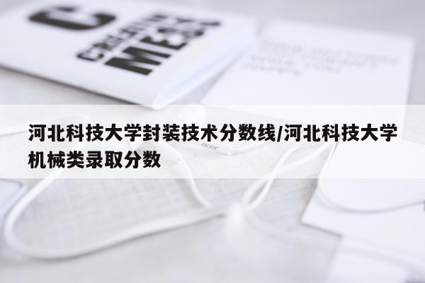 河北科技大学封装技术分数线/河北科技大学机械类录取分数