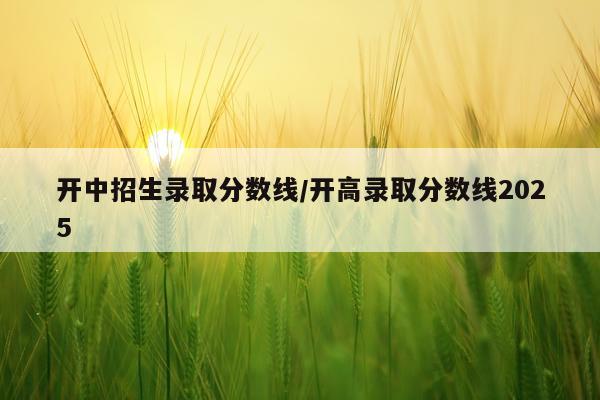 开中招生录取分数线/开高录取分数线2025