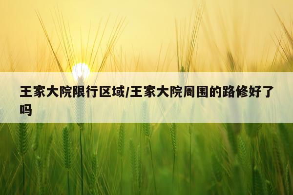 王家大院限行区域/王家大院周围的路修好了吗