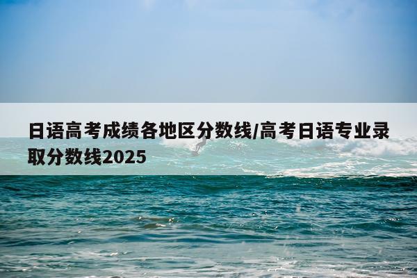 日语高考成绩各地区分数线/高考日语专业录取分数线2025
