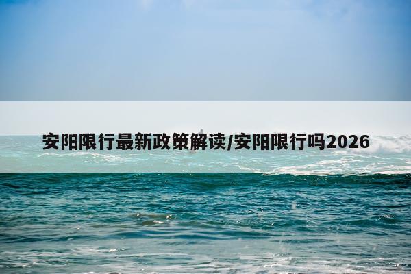 安阳限行最新政策解读/安阳限行吗2026