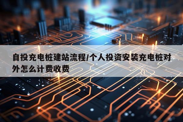自投充电桩建站流程/个人投资安装充电桩对外怎么计费收费