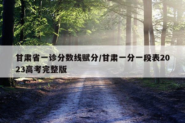 甘肃省一诊分数线赋分/甘肃一分一段表2023高考完整版