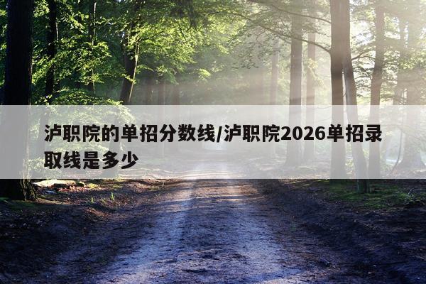泸职院的单招分数线/泸职院2026单招录取线是多少